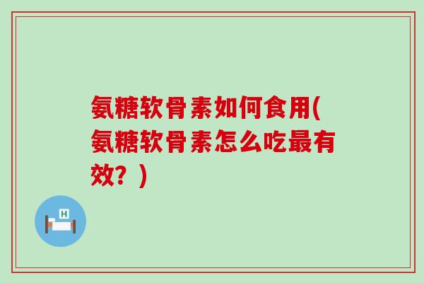 氨糖软骨素如何食用(氨糖软骨素怎么吃有效?) 氨糖软骨素如何食用(氨糖软骨素怎么吃有效?)