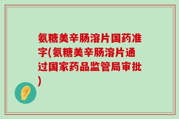 氨糖美辛肠溶片国药准字(氨糖美辛肠溶片通过国家药品监管局审批) 氨糖美辛肠溶片国药准字(氨糖美辛肠溶片通过国家药品监管局审批)