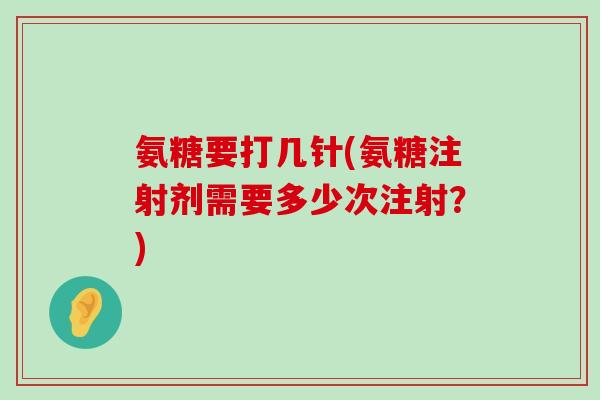 氨糖要打几针(氨糖注射剂需要多少次注射?) 氨糖要打几针(氨糖注射剂需要多少次注射?)