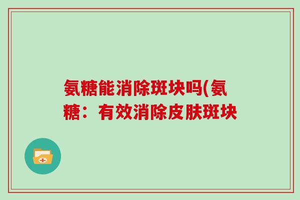 氨糖能消除斑块吗(氨糖：有效消除斑块
