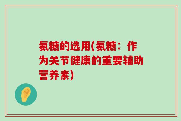 氨糖的选用(氨糖:作为关节健康的重要辅助营养素) 氨糖的选用(氨糖:作为关节健康的重要辅助营养素)