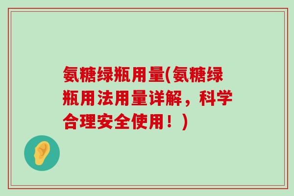 氨糖绿瓶用量(氨糖绿瓶用法用量详解,科学合理安全使用!) 氨糖绿瓶用量(氨糖绿瓶用法用量详解,科学合理安全使用!)