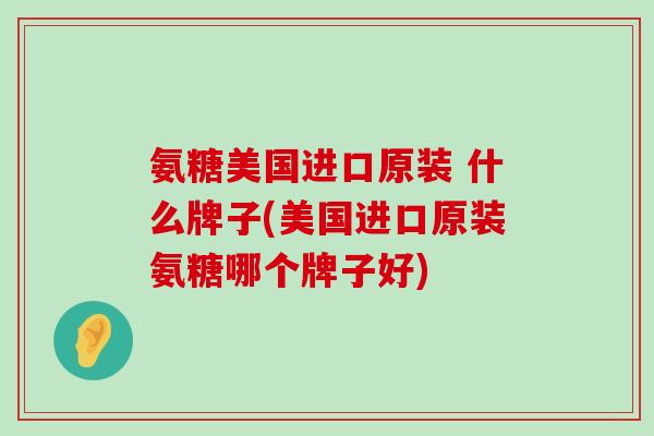 氨糖美国进口原装 什么牌子(美国进口原装氨糖哪个牌子好)