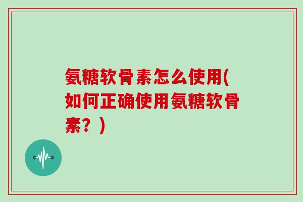 氨糖软骨素怎么使用(如何正确使用氨糖软骨素?) 氨糖软骨素怎么使用(如何正确使用氨糖软骨素?)