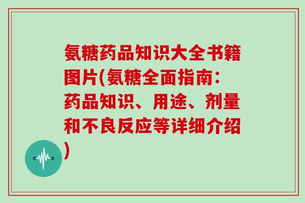 氨糖药品知识大全书籍图片(氨糖全面指南:药品知识、用途、剂量和不良反应等详细介绍) 氨糖药品知识大全书籍图片(氨糖全面指南:药品知识、用途、剂量和不良反应等详细介绍)