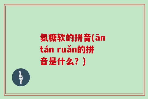 氨糖软的拼音(ān tán ruǎn的拼音是什么?) 氨糖软的拼音(ān tán ruǎn的拼音是什么?)