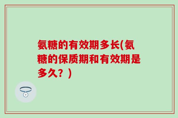 氨糖的有效期多长(氨糖的保质期和有效期是多久？)