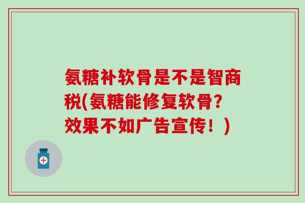 氨糖补软骨是不是智商税(氨糖能修复软骨?效果不如广告宣传!) 氨糖补软骨是不是智商税(氨糖能修复软骨?效果不如广告宣传!)