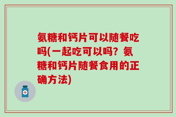 氨糖和钙片可以随餐吃吗(一起吃可以吗?氨糖和钙片随餐食用的正确方法) 氨糖和钙片可以随餐吃吗(一起吃可以吗?氨糖和钙片随餐食用的正确方法)