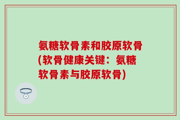 氨糖软骨素和胶原软骨(软骨健康关键:氨糖软骨素与胶原软骨) 氨糖软骨素和胶原软骨(软骨健康关键:氨糖软骨素与胶原软骨)