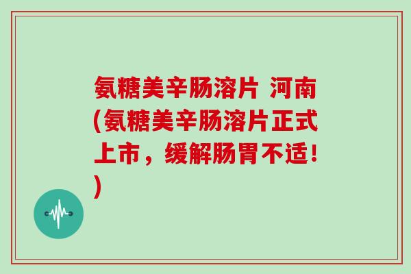 氨糖美辛肠溶片 河南(氨糖美辛肠溶片正式上市,缓解肠胃不适!) 氨糖美辛肠溶片 河南(氨糖美辛肠溶片正式上市,缓解肠胃不适!)