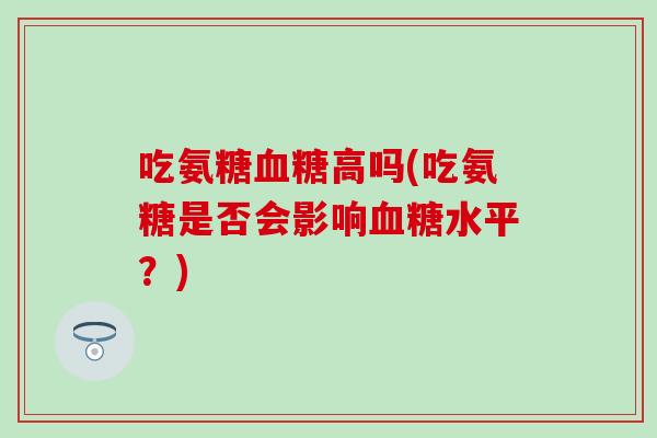 吃氨糖高吗(吃氨糖是否会影响水平?) 吃氨糖高吗(吃氨糖是否会影响水平?)