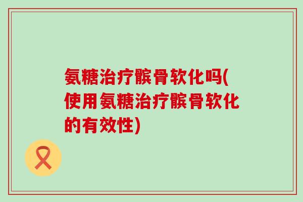 氨糖髌骨软化吗(使用氨糖髌骨软化的有效性)