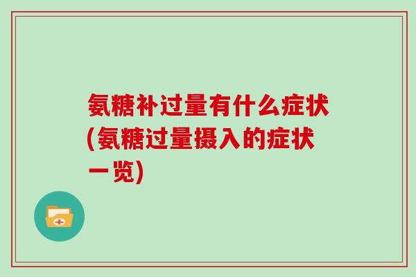 氨糖补过量有什么症状(氨糖过量摄入的症状一览) 氨糖补过量有什么症状(氨糖过量摄入的症状一览)