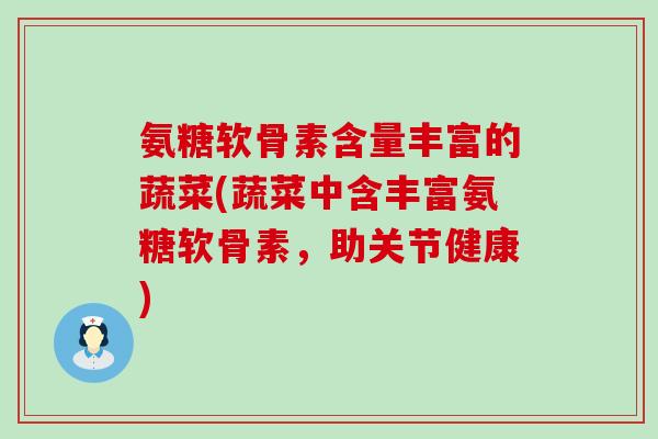 氨糖软骨素含量丰富的蔬菜(蔬菜中含丰富氨糖软骨素,助关节健康) 氨糖软骨素含量丰富的蔬菜(蔬菜中含丰富氨糖软骨素,助关节健康)