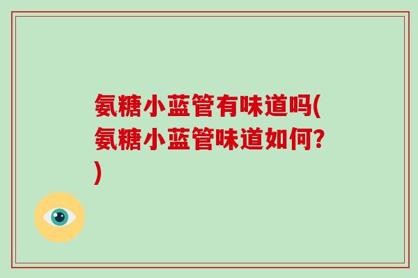 氨糖小蓝管有味道吗(氨糖小蓝管味道如何?) 氨糖小蓝管有味道吗(氨糖小蓝管味道如何?)