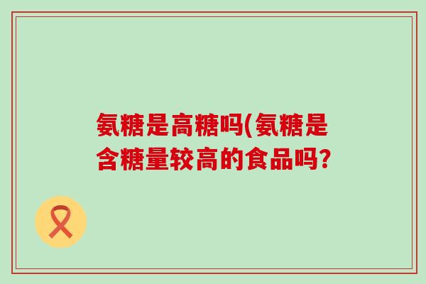 氨糖是高糖吗(氨糖是含糖量较高的食品吗？