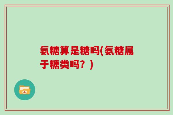 氨糖算是糖吗(氨糖属于糖类吗？)