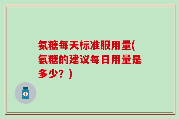 氨糖每天标准服用量(氨糖的建议每日用量是多少?) 氨糖每天标准服用量(氨糖的建议每日用量是多少?)