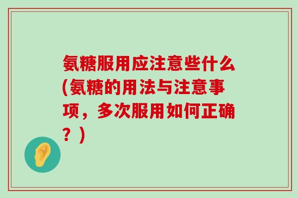 氨糖服用应注意些什么(氨糖的用法与注意事项，多次服用如何正确？)