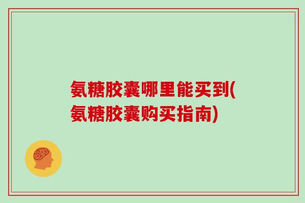 氨糖胶囊哪里能买到(氨糖胶囊购买指南) 氨糖胶囊哪里能买到(氨糖胶囊购买指南)