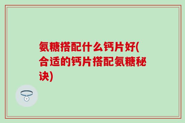 氨糖搭配什么钙片好(合适的钙片搭配氨糖秘诀) 氨糖搭配什么钙片好(合适的钙片搭配氨糖秘诀)