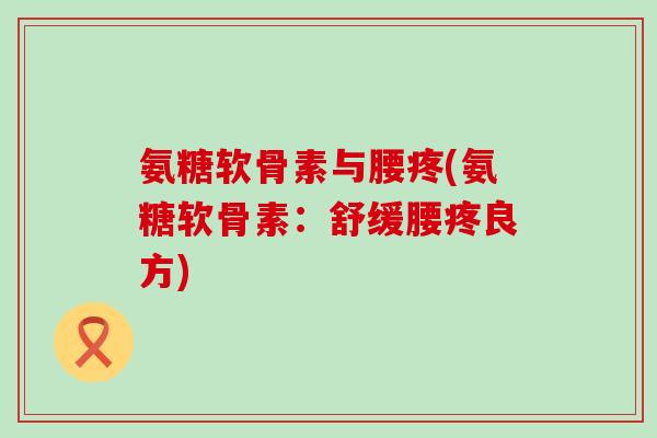 氨糖软骨素与腰疼(氨糖软骨素:舒缓腰疼良方) 氨糖软骨素与腰疼(氨糖软骨素:舒缓腰疼良方)