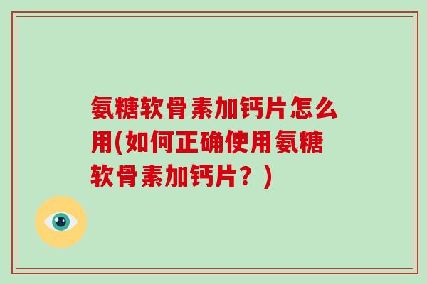 氨糖软骨素加钙片怎么用(如何正确使用氨糖软骨素加钙片?) 氨糖软骨素加钙片怎么用(如何正确使用氨糖软骨素加钙片?)