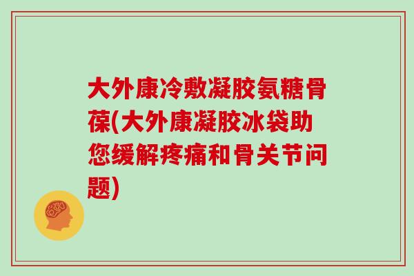 大外康冷敷凝胶氨糖骨葆(大外康凝胶冰袋助您缓解和骨关节问题)
