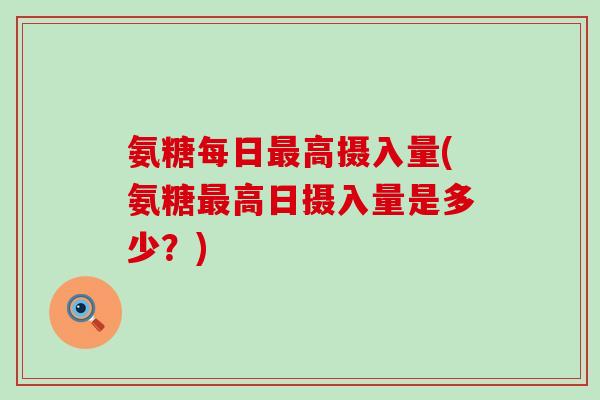 氨糖每日高摄入量(氨糖高日摄入量是多少？)