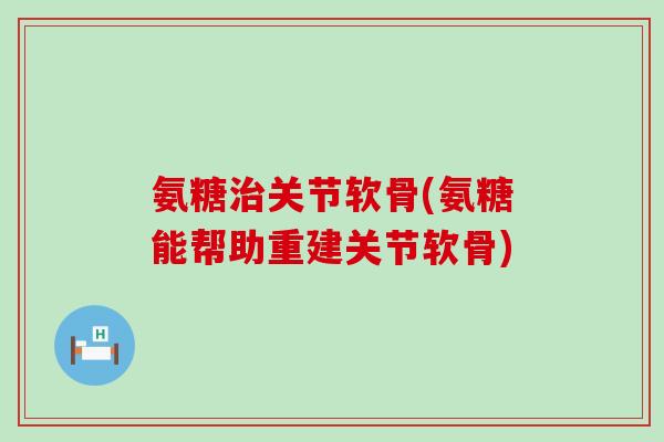 氨糖关节软骨(氨糖能帮助重建关节软骨) 氨糖关节软骨(氨糖能帮助重建关节软骨)