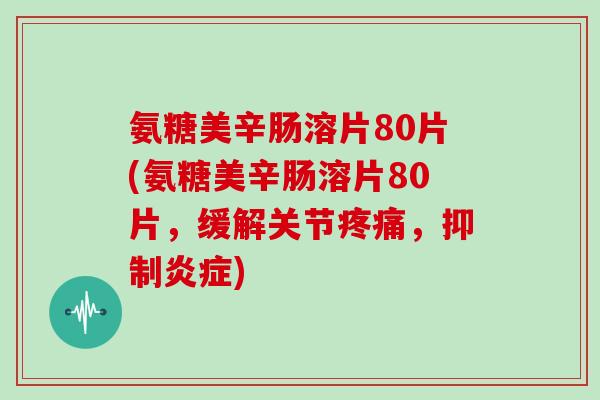 氨糖美辛肠溶片80片(氨糖美辛肠溶片80片,缓解关节,抑制) 氨糖美辛肠溶片80片(氨糖美辛肠溶片80片,缓解关节,抑制)