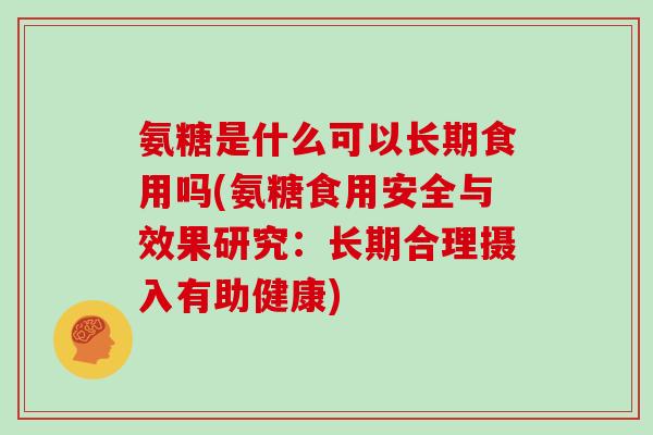 氨糖是什么可以长期食用吗(氨糖食用安全与效果研究:长期合理摄入有助健康) 氨糖是什么可以长期食用吗(氨糖食用安全与效果研究:长期合理摄入有助健康)