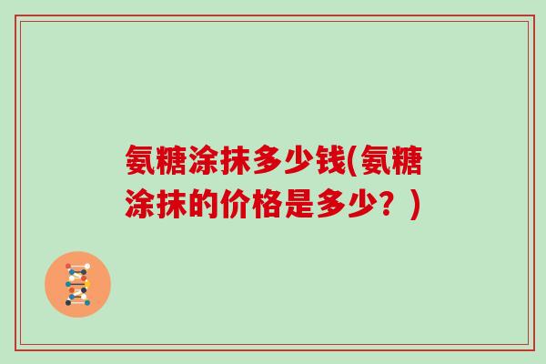 氨糖涂抹多少钱(氨糖涂抹的价格是多少？)
