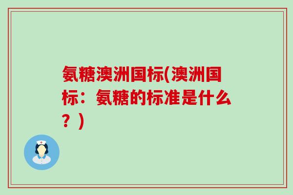 氨糖澳洲国标(澳洲国标:氨糖的标准是什么?) 氨糖澳洲国标(澳洲国标:氨糖的标准是什么?)