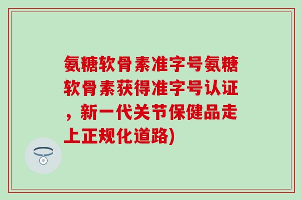 氨糖软骨素准字号氨糖软骨素获得准字号认证,新一代关节保健品走上正规化道路) 氨糖软骨素准字号氨糖软骨素获得准字号认证,新一代关节保健品走上正规化道路)
