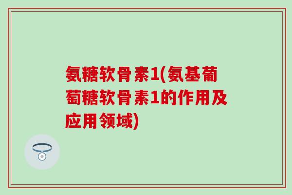 氨糖软骨素1(氨基葡萄糖软骨素1的作用及应用领域)