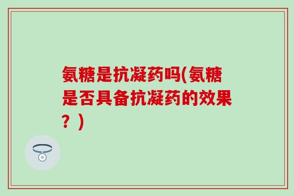氨糖是抗凝药吗(氨糖是否具备抗凝药的效果?) 氨糖是抗凝药吗(氨糖是否具备抗凝药的效果?)