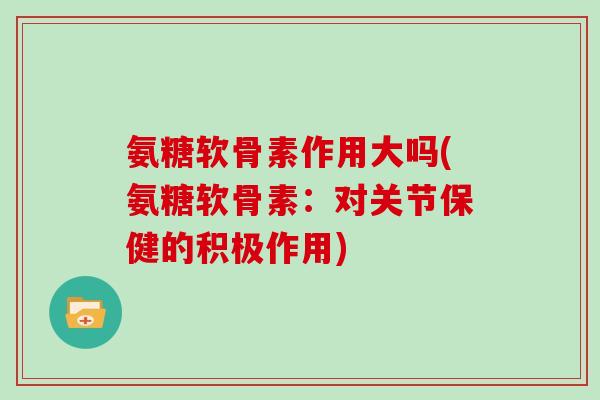 氨糖软骨素作用大吗(氨糖软骨素：对关节保健的积极作用)