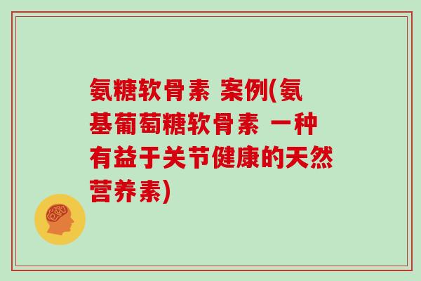 氨糖软骨素 案例(氨基葡萄糖软骨素 一种有益于关节健康的天然营养素) 氨糖软骨素 案例(氨基葡萄糖软骨素 一种有益于关节健康的天然营养素)
