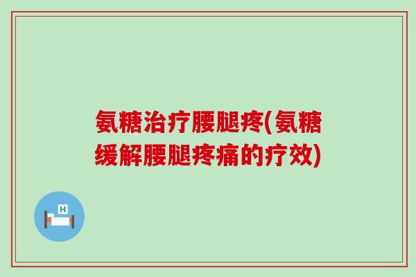 氨糖腰腿疼(氨糖缓解腰腿的疗效)