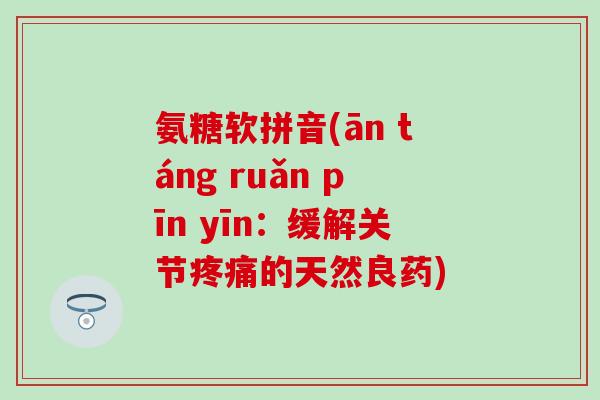 氨糖软拼音(ān táng ruǎn pīn yīn:缓解关节的天然良药) 氨糖软拼音(ān táng ruǎn pīn yīn:缓解关节的天然良药)