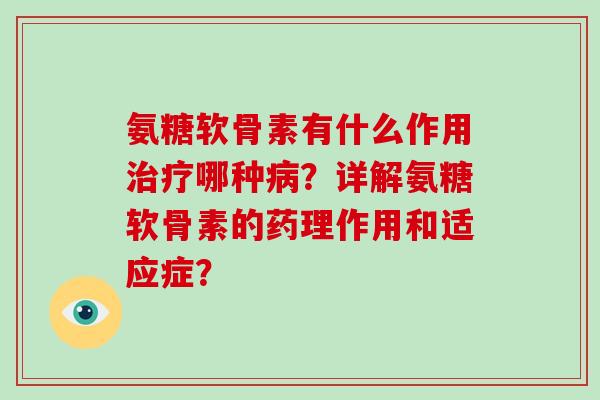 氨糖软骨素有什么作用哪种？详解氨糖软骨素的药理作用和适应症？