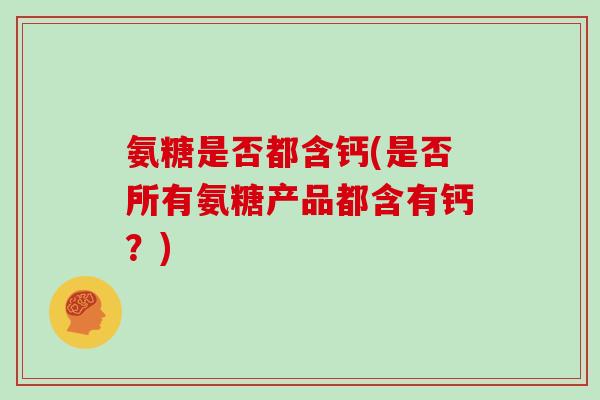 氨糖是否都含钙(是否所有氨糖产品都含有钙?) 氨糖是否都含钙(是否所有氨糖产品都含有钙?)