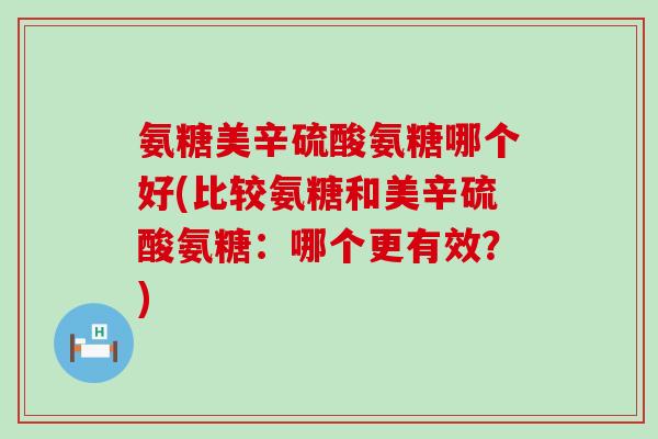 氨糖美辛硫酸氨糖哪个好(比较氨糖和美辛硫酸氨糖:哪个更有效?) 氨糖美辛硫酸氨糖哪个好(比较氨糖和美辛硫酸氨糖:哪个更有效?)