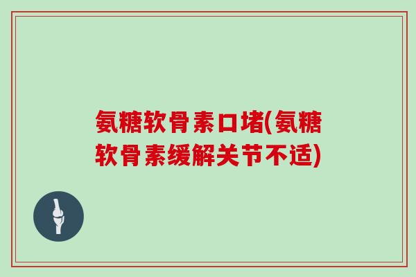 氨糖软骨素口堵(氨糖软骨素缓解关节不适) 氨糖软骨素口堵(氨糖软骨素缓解关节不适)