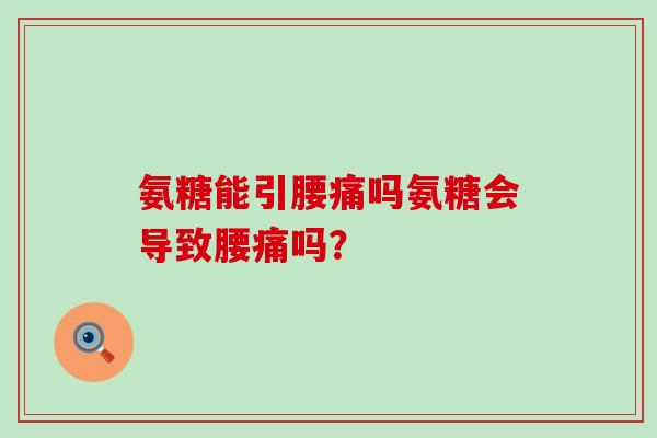氨糖能引腰痛吗氨糖会导致腰痛吗? 氨糖能引腰痛吗氨糖会导致腰痛吗?