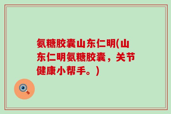 氨糖胶囊山东仁明(山东仁明氨糖胶囊，关节健康小帮手。)