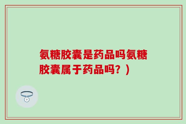 氨糖胶囊是药品吗氨糖胶囊属于药品吗?) 氨糖胶囊是药品吗氨糖胶囊属于药品吗?)