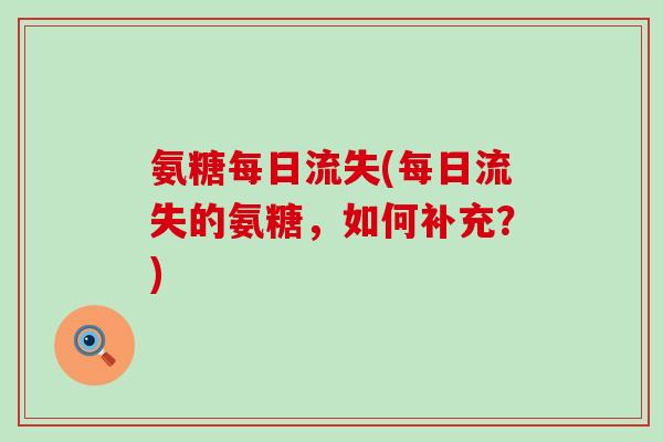 氨糖每日流失(每日流失的氨糖,如何补充?) 氨糖每日流失(每日流失的氨糖,如何补充?)